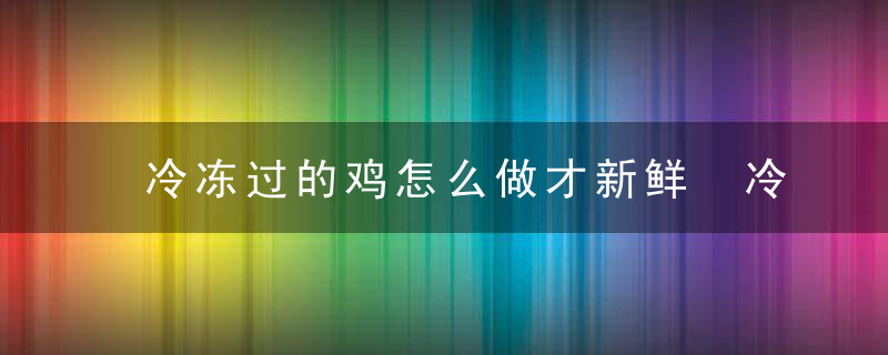 冷冻过的鸡怎么做才新鲜 冷冻鸡怎么做好吃